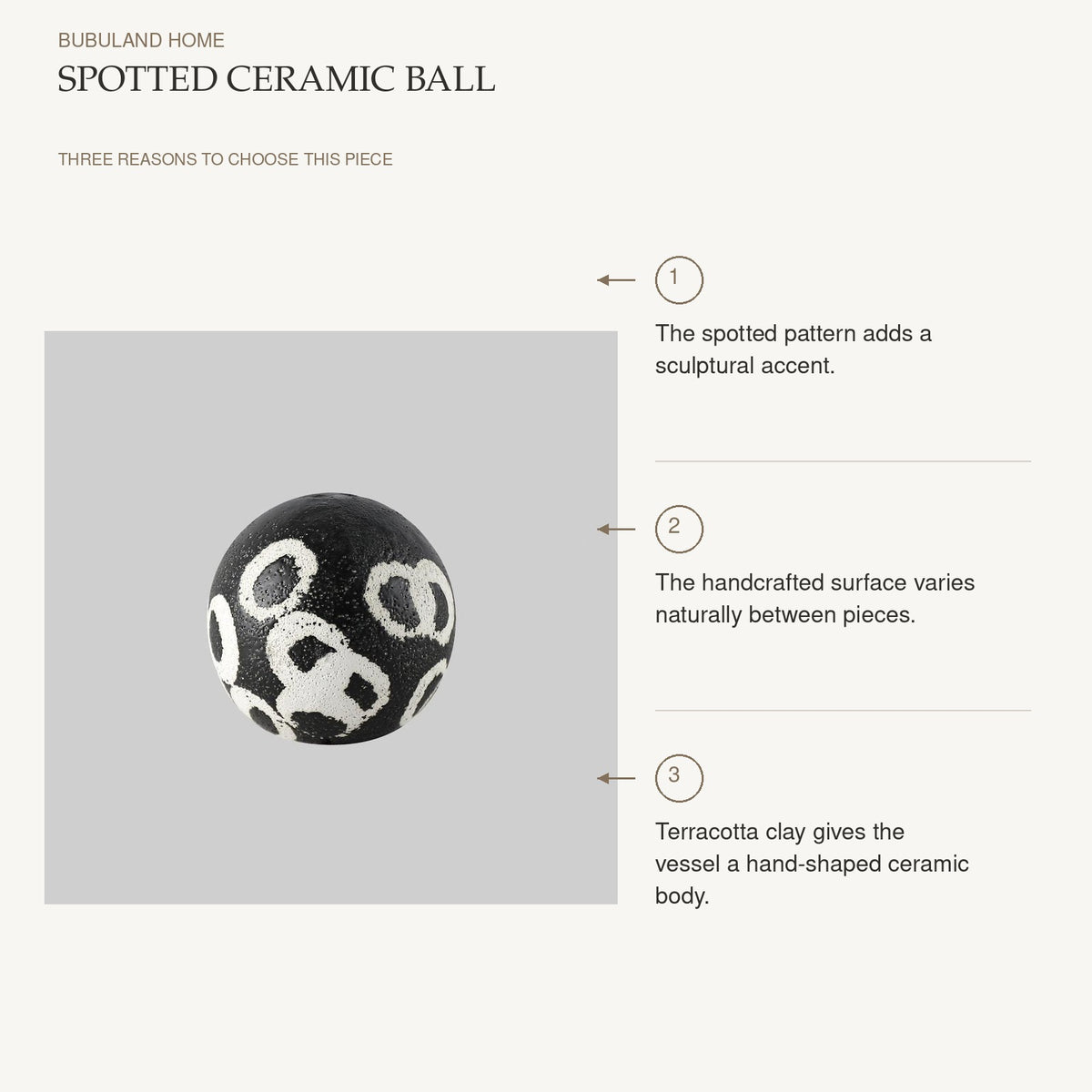 Spotted Ceramic Ball: The spotted pattern adds a sculptural accent. The handcrafted surface varies naturally between pieces. Terracotta clay gives the vessel a hand-shaped ceramic body.