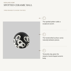 Spotted Ceramic Ball: The spotted pattern adds a sculptural accent. The handcrafted surface varies naturally between pieces. Terracotta clay gives the vessel a hand-shaped ceramic body.